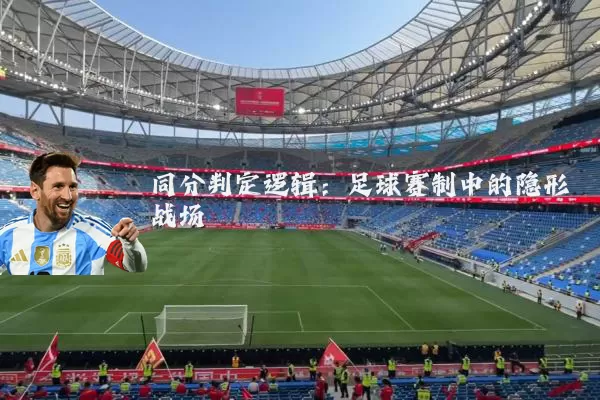 同分判定逻辑:足球赛制中的隐形战场