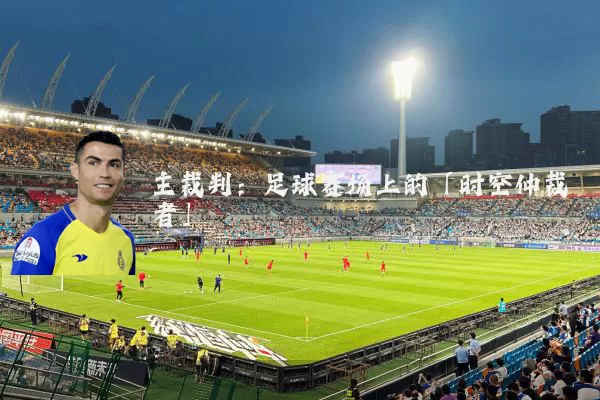 主裁判：足球赛场上的「时空仲裁者」