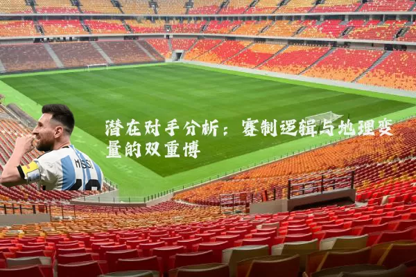 潜在对手分析:赛制逻辑与地理变量的双重博弈