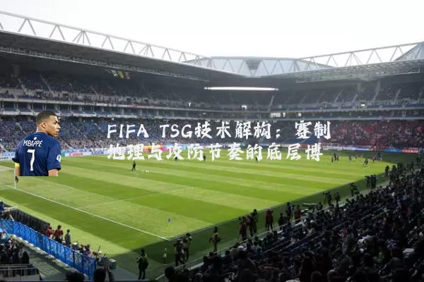 FIFA TSG技术解构:赛制地理与攻防节奏的底层博弈