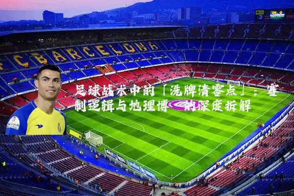 足球战术中的「洗牌清零点」:赛制逻辑与地理博弈的深度拆解
