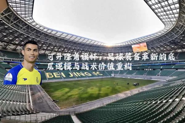 可升降角旗杆:足球装备革新的底层逻辑与战术价值重构