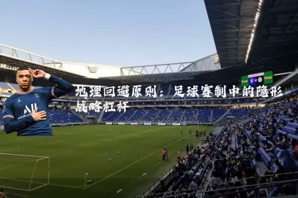 地理回避原则：足球赛制中的隐形战略杠杆