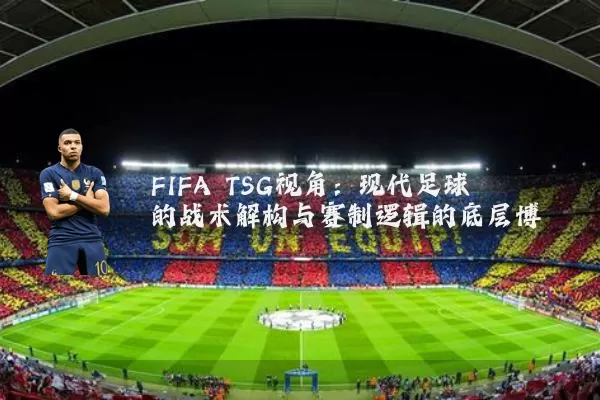 FIFA TSG视角：现代足球的战术解构与赛制逻辑的底层博弈