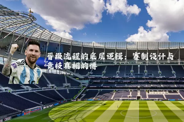 晋级流程的底层逻辑:赛制设计与竞技真相的博弈