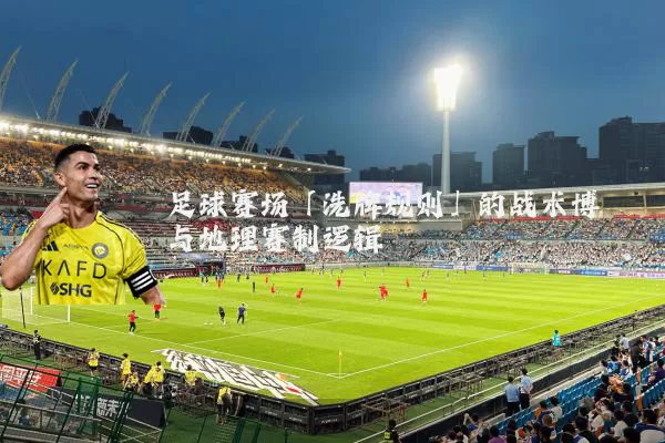 足球赛场「洗牌规则」的战术博弈与地理赛制逻辑