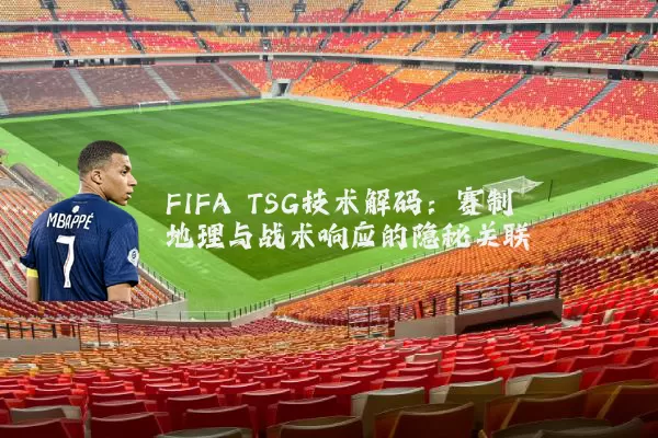 FIFA TSG技术解码:赛制地理与战术响应的隐秘关联