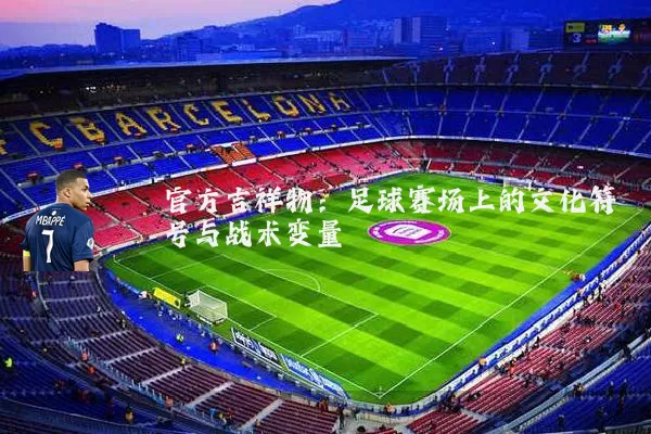 官方吉祥物:足球赛场上的文化符号与战术变量