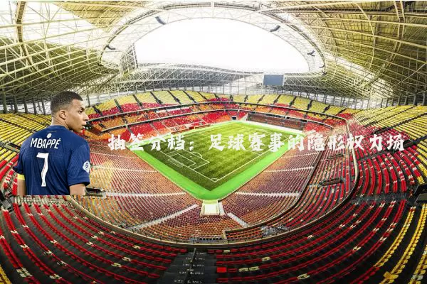 抽签分档:足球赛事的隐形权力场