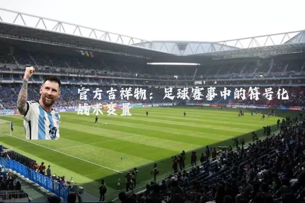 官方吉祥物:足球赛事中的符号化战术变量