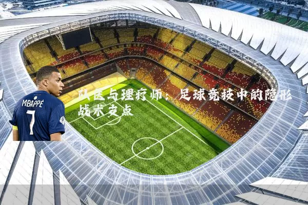 队医与理疗师：足球竞技中的隐形战术支点