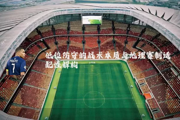 低位防守的战术本质与地理赛制适配性解构