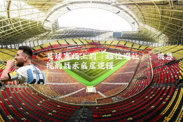 足球赛场上的「档位避让」:被忽视的战术底层逻辑